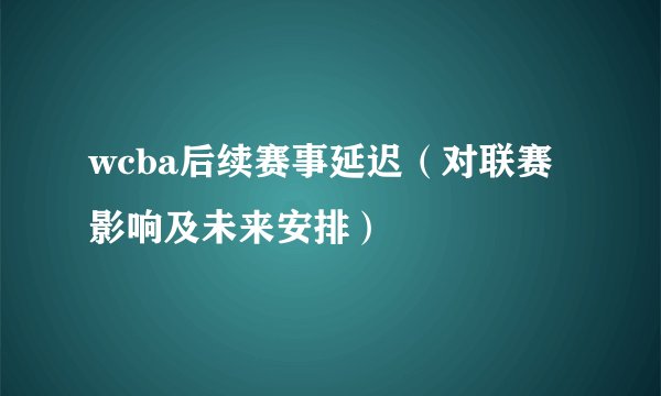 wcba后续赛事延迟（对联赛影响及未来安排）