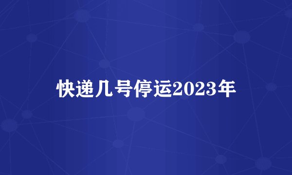 快递几号停运2023年
