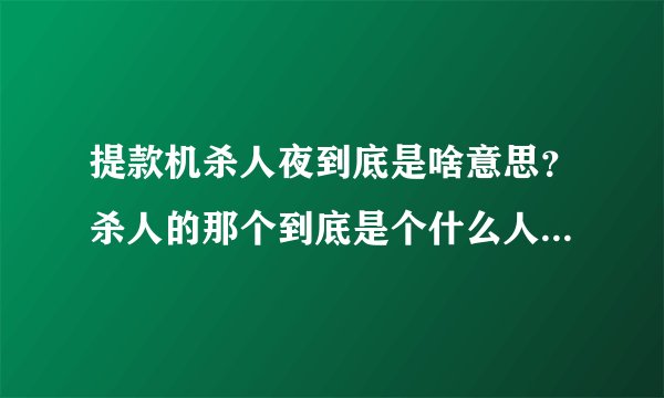 提款机杀人夜到底是啥意思？杀人的那个到底是个什么人啊？从头到尾莫名其妙