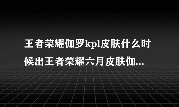王者荣耀伽罗kpl皮肤什么时候出王者荣耀六月皮肤伽罗KPL王者荣耀伽罗kpl皮肤多少钱
