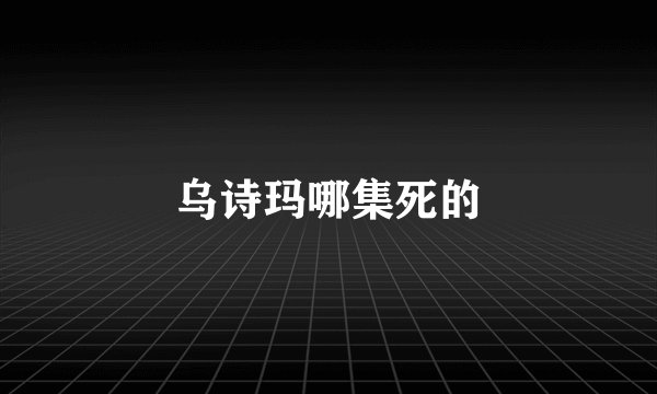 乌诗玛哪集死的
