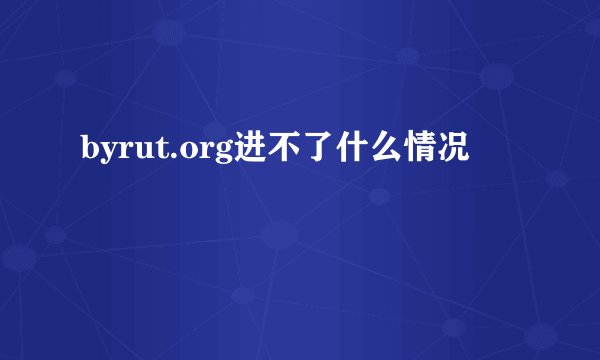 byrut.org进不了什么情况
