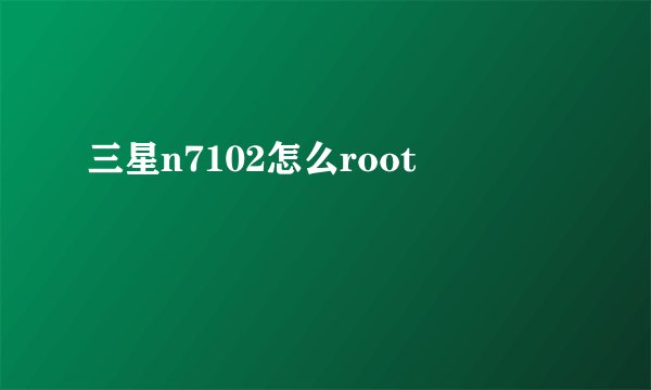 三星n7102怎么root
