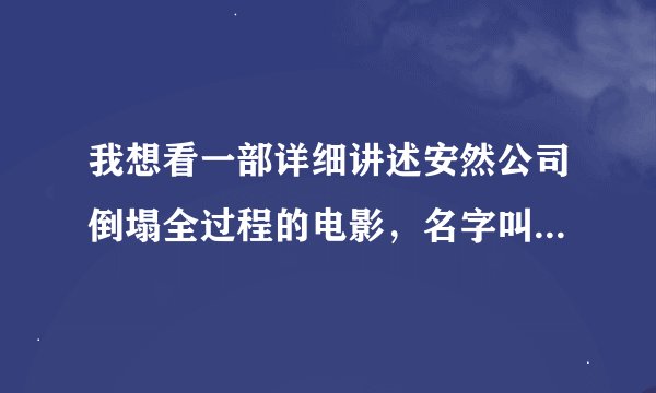 我想看一部详细讲述安然公司倒塌全过程的电影，名字叫什么来着，不记得了