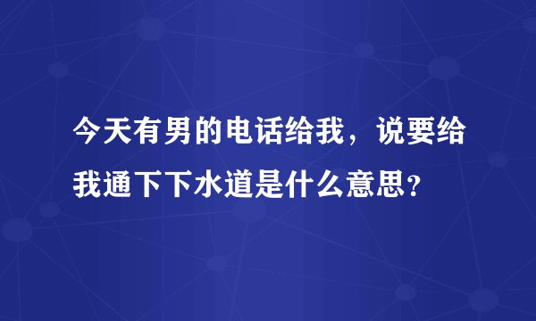 今天有男的电话给我，说要给我通下下水道是什么意思？