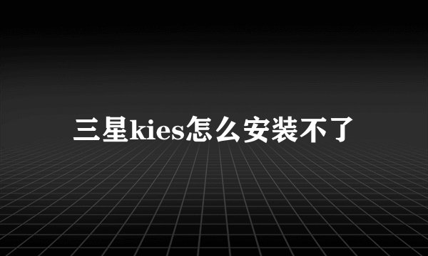 三星kies怎么安装不了
