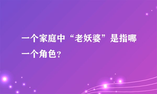一个家庭中“老妖婆”是指哪一个角色？
