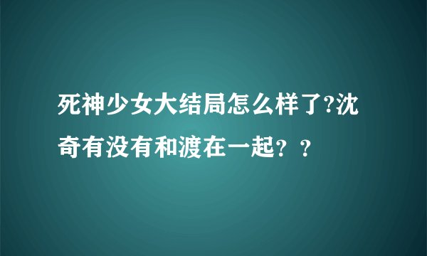 死神少女大结局怎么样了?沈奇有没有和渡在一起？？