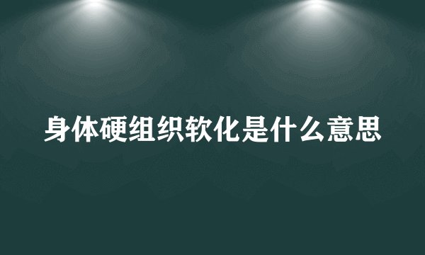 身体硬组织软化是什么意思