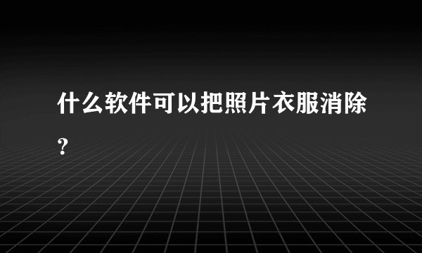 什么软件可以把照片衣服消除？
