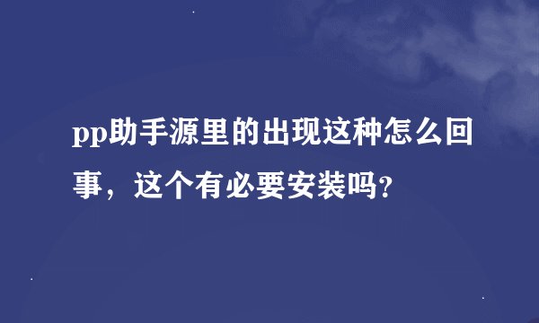 pp助手源里的出现这种怎么回事，这个有必要安装吗？