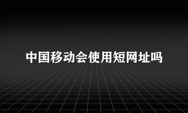 中国移动会使用短网址吗