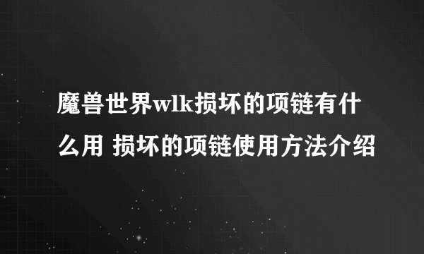 魔兽世界wlk损坏的项链有什么用 损坏的项链使用方法介绍