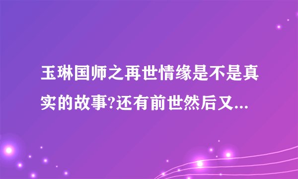 玉琳国师之再世情缘是不是真实的故事?还有前世然后又相约来世，怎么感觉那么神？