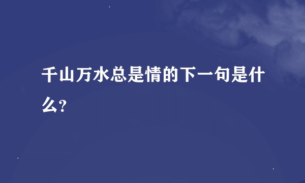 千山万水总是情的下一句是什么？