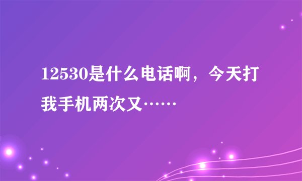 12530是什么电话啊，今天打我手机两次又……