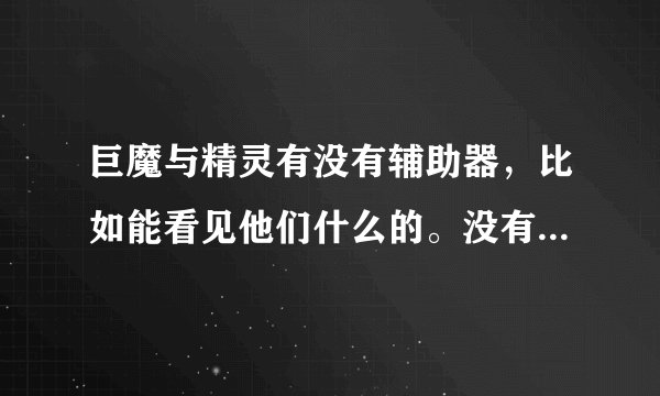 巨魔与精灵有没有辅助器，比如能看见他们什么的。没有的话有没有密码？？ 知道的话告诉我 跪求
