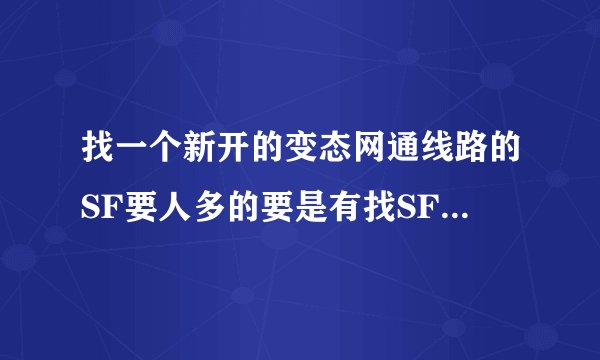 找一个新开的变态网通线路的SF要人多的要是有找SF的好网站告诉我也行啊