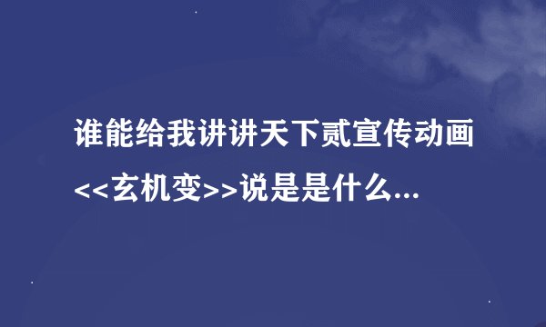 谁能给我讲讲天下贰宣传动画<<玄机变>>说是是什么事?具体点。