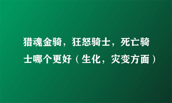 猎魂金骑，狂怒骑士，死亡骑士哪个更好（生化，灾变方面）