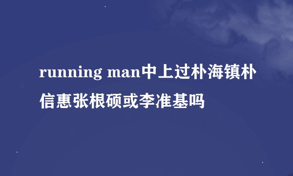running man中上过朴海镇朴信惠张根硕或李准基吗