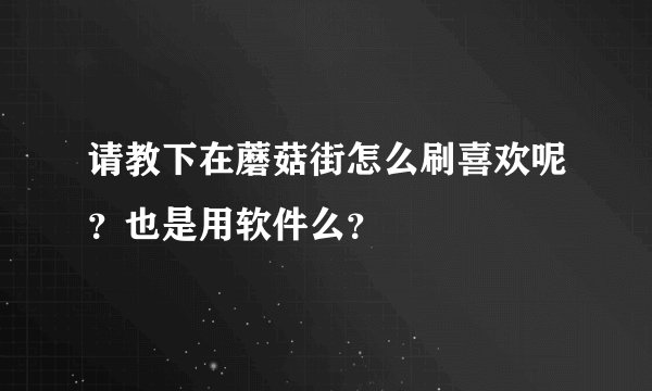请教下在蘑菇街怎么刷喜欢呢？也是用软件么？