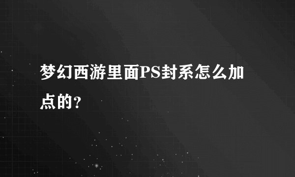 梦幻西游里面PS封系怎么加点的？