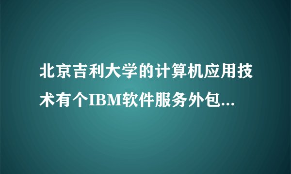 北京吉利大学的计算机应用技术有个IBM软件服务外包方向？谁能详细介绍一下，是什么意思？