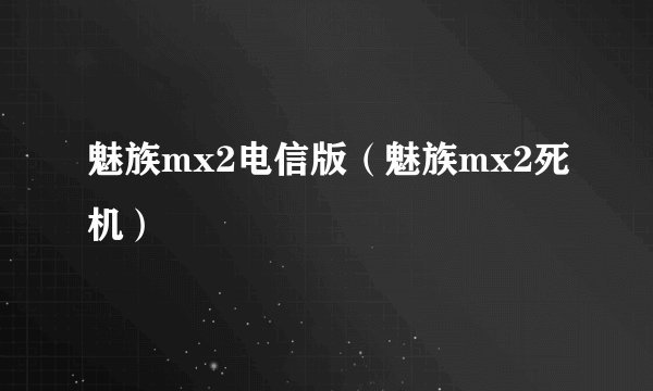 魅族mx2电信版（魅族mx2死机）