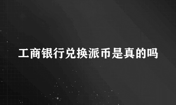 工商银行兑换派币是真的吗