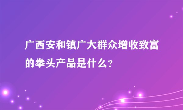 广西安和镇广大群众增收致富的拳头产品是什么？