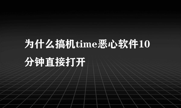 为什么搞机time恶心软件10分钟直接打开
