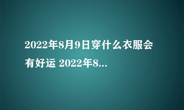 2022年8月9日穿什么衣服会有好运 2022年8月9日五行穿衣指南