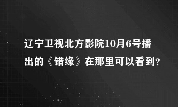 辽宁卫视北方影院10月6号播出的《错缘》在那里可以看到？