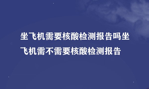 坐飞机需要核酸检测报告吗坐飞机需不需要核酸检测报告