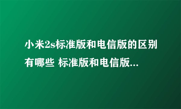 小米2s标准版和电信版的区别有哪些 标准版和电信版哪个信号更强