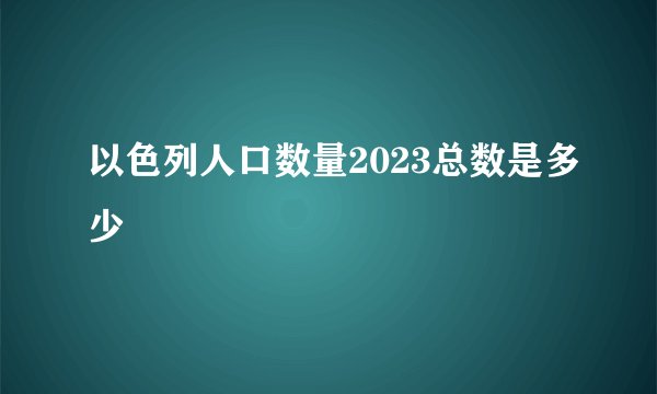 以色列人口数量2023总数是多少