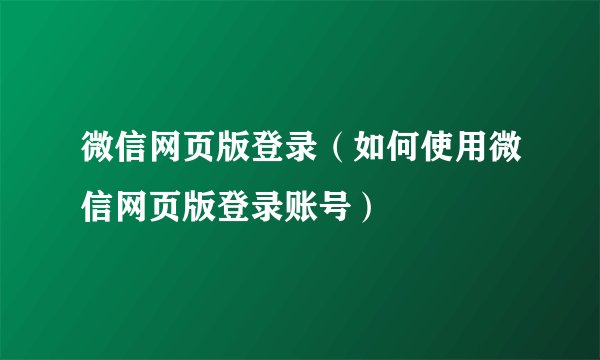 微信网页版登录（如何使用微信网页版登录账号）
