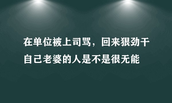 在单位被上司骂，回来狠劲干自己老婆的人是不是很无能