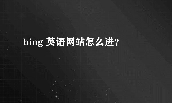 bing 英语网站怎么进？