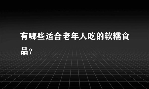 有哪些适合老年人吃的软糯食品？