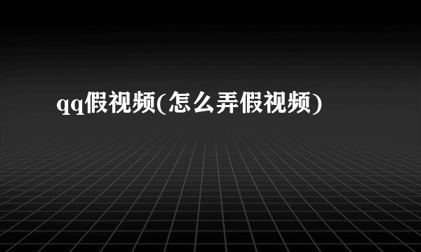 qq假视频(怎么弄假视频)