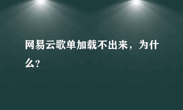 网易云歌单加载不出来，为什么？