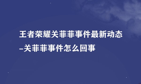 王者荣耀关菲菲事件最新动态-关菲菲事件怎么回事