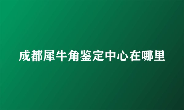 成都犀牛角鉴定中心在哪里
