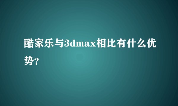 酷家乐与3dmax相比有什么优势？