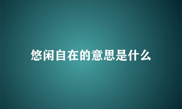 悠闲自在的意思是什么