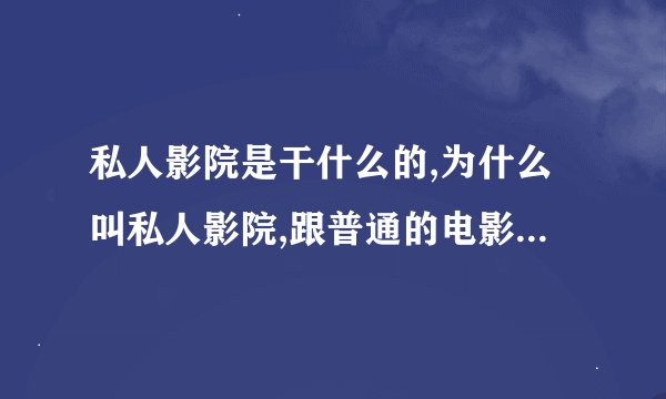 私人影院是干什么的,为什么叫私人影院,跟普通的电影院有什么区别...