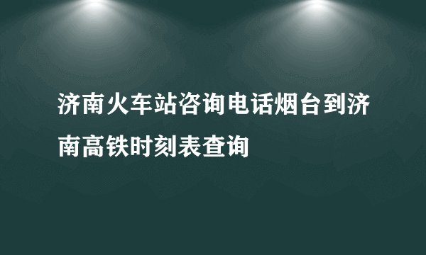 济南火车站咨询电话烟台到济南高铁时刻表查询