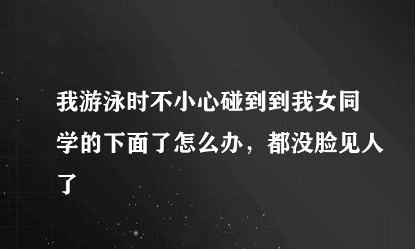 我游泳时不小心碰到到我女同学的下面了怎么办，都没脸见人了